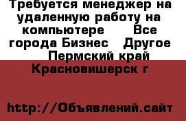 Требуется менеджер на удаленную работу на компьютере!!  - Все города Бизнес » Другое   . Пермский край,Красновишерск г.